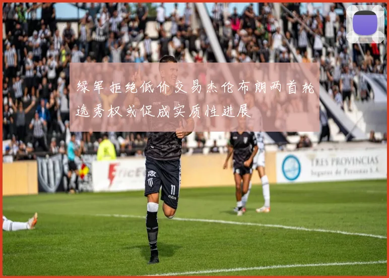 绿军拒绝低价交易杰伦布朗两首轮选秀权或促成实质性进展