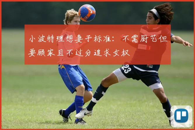 小波特理想妻子标准：不需厨艺但要顾家且不过分追求女权