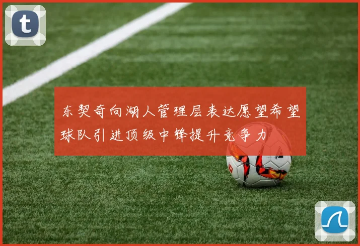 东契奇向湖人管理层表达愿望希望球队引进顶级中锋提升竞争力