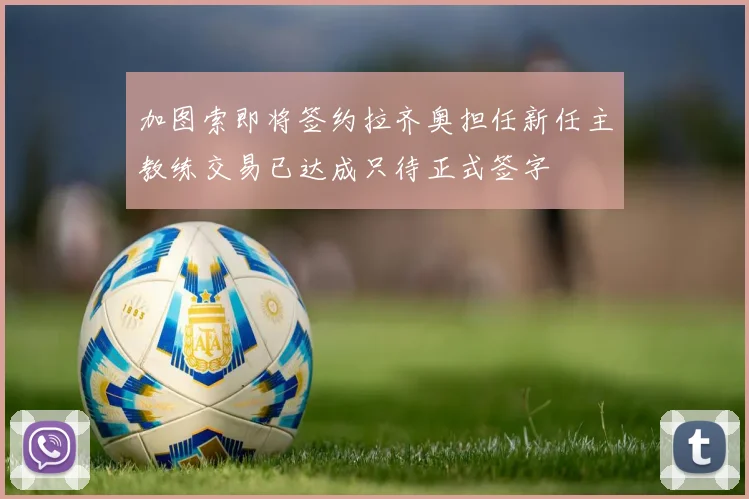 加图索即将签约拉齐奥担任新任主教练交易已达成只待正式签字