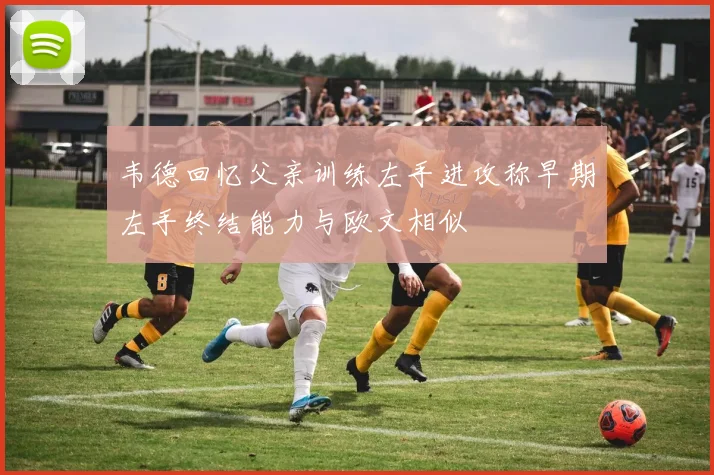 韦德回忆父亲训练左手进攻称早期左手终结能力与欧文相似