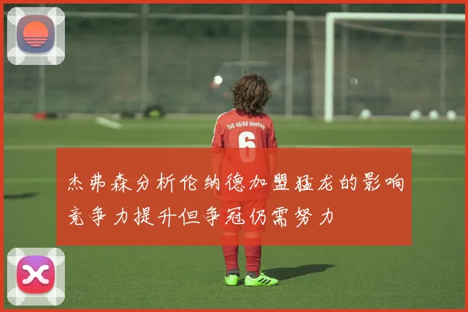 杰弗森分析伦纳德加盟猛龙的影响竞争力提升但争冠仍需努力