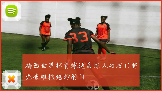 梅西世界杯首球速度惊人对方门将无奈难挡绝妙射门