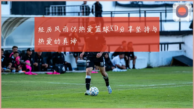 经历风雨仍热爱篮球KD分享坚持与热爱的真谛
