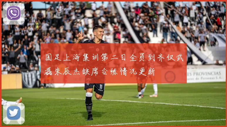 国足上海集训第二日全员到齐仅武磊朱辰杰缺席合练情况更新