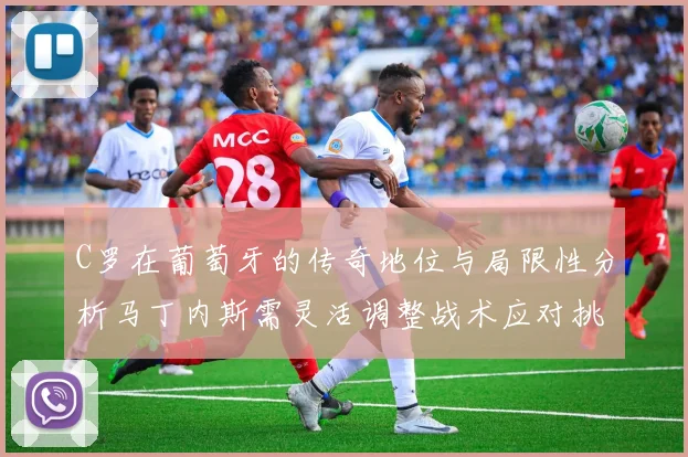 C罗在葡萄牙的传奇地位与局限性分析马丁内斯需灵活调整战术应对挑战