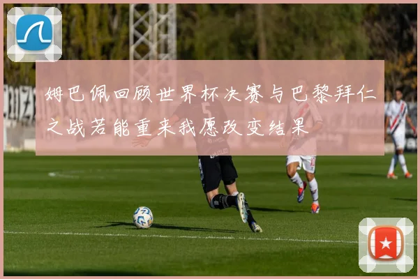 姆巴佩回顾世界杯决赛与巴黎拜仁之战若能重来我愿改变结果