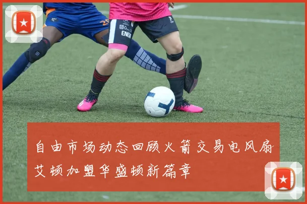 自由市场动态回顾火箭交易电风扇艾顿加盟华盛顿新篇章