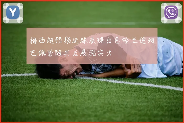 梅西超预期进球表现出色哈兰德姆巴佩紧随其后展现实力
