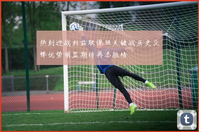 热刺迎战利兹联保级关键战历史交锋优势明显期待再添胜绩