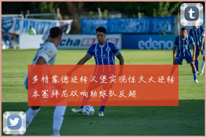 多特蒙德逆转汉堡实现惊天大逆转本塞拜尼双响助球队反超