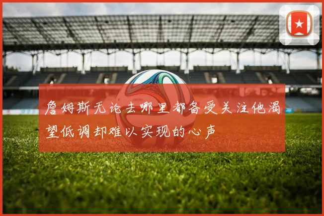 詹姆斯无论去哪里都备受关注他渴望低调却难以实现的心声