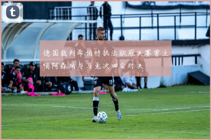 德国裁判希伯特执法欧冠决赛曾主哨阿森纳与马竞次回合对决