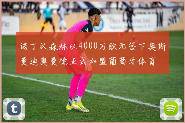 诺丁汉森林以4000万欧元签下奥斯曼迪奥曼德正式加盟葡萄牙体育