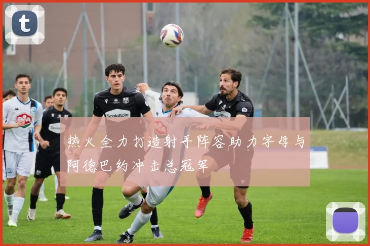 热火全力打造射手阵容助力字母与阿德巴约冲击总冠军