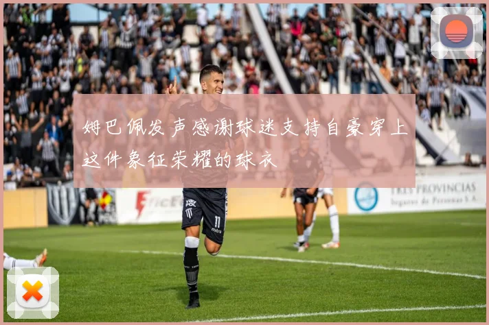 姆巴佩发声感谢球迷支持自豪穿上这件象征荣耀的球衣