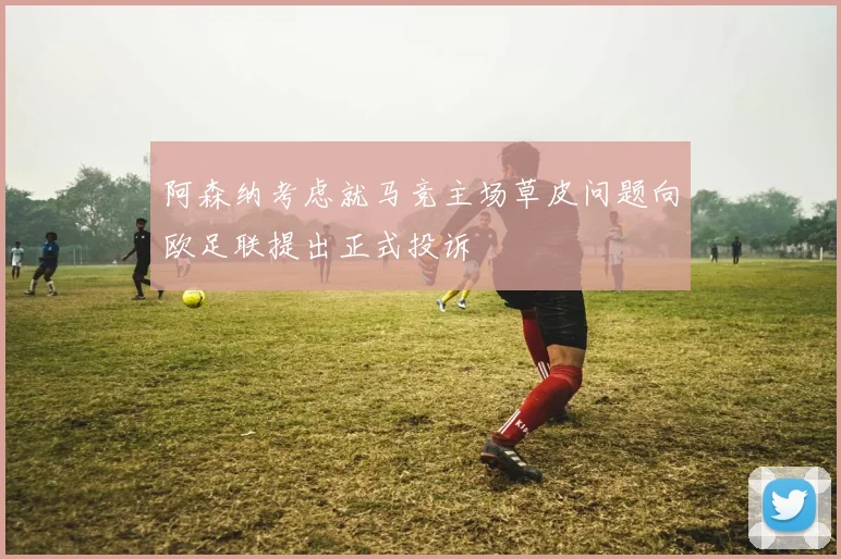 阿森纳考虑就马竞主场草皮问题向欧足联提出正式投诉