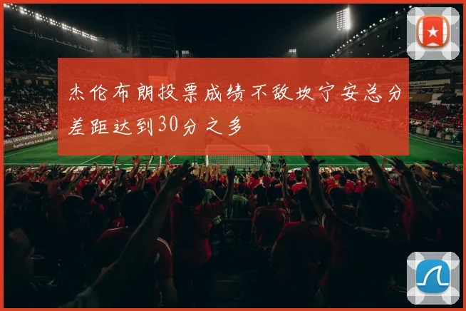 杰伦布朗投票成绩不敌坎宁安总分差距达到30分之多