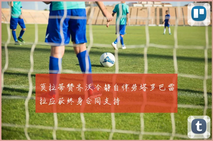 莫拉蒂赞齐沃冷静自律劳塔罗巴雷拉应获终身合同支持