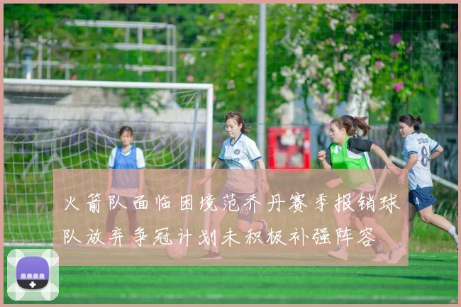火箭队面临困境范乔丹赛季报销球队放弃争冠计划未积极补强阵容