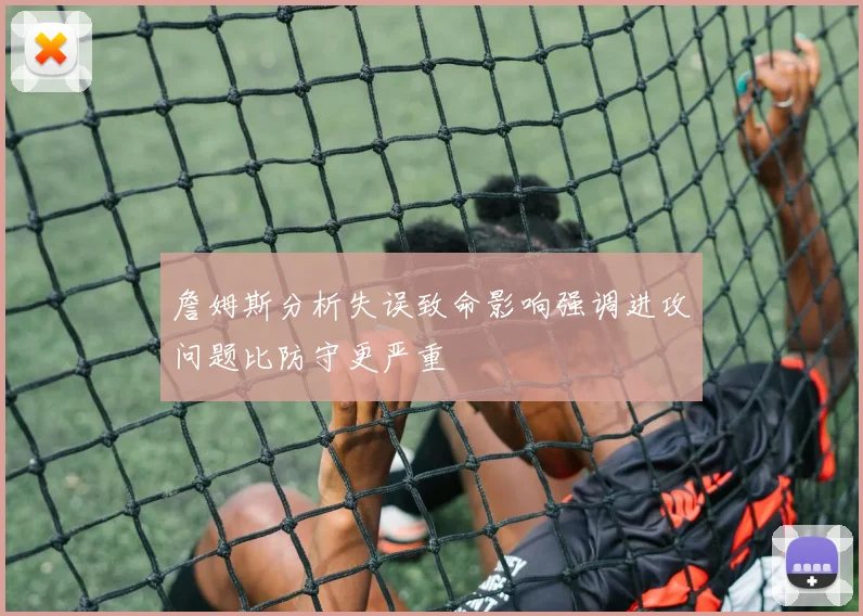 詹姆斯分析失误致命影响强调进攻问题比防守更严重
