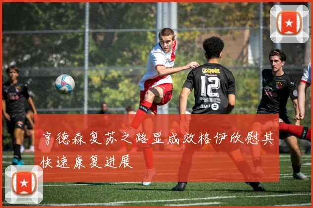 亨德森复苏之路显成效格伊欣慰其快速康复进展