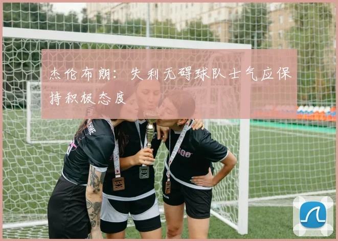 杰伦布朗：失利无碍球队士气应保持积极态度