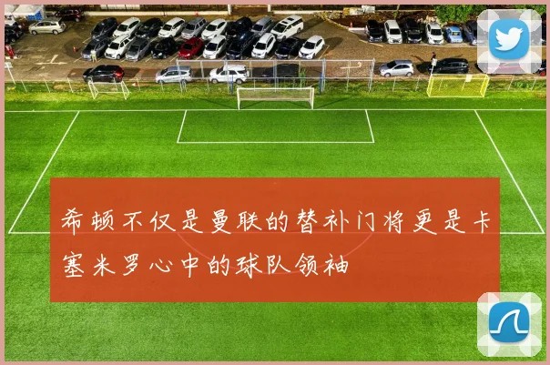 希顿不仅是曼联的替补门将更是卡塞米罗心中的球队领袖