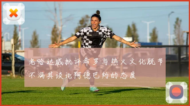 老哈达威批评希罗与热火文化脱节不满其谈论阿德巴约的态度