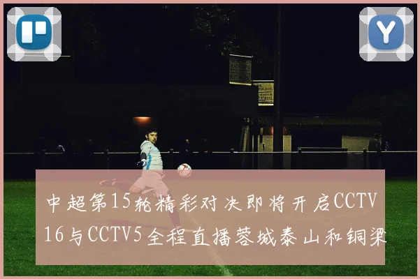中超第15轮精彩对决即将开启CCTV16与CCTV5全程直播蓉城泰山和铜梁龙国安赛事