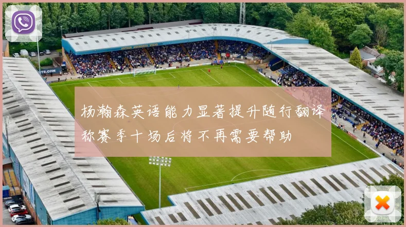 杨瀚森英语能力显著提升随行翻译称赛季十场后将不再需要帮助