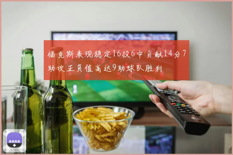 福克斯表现稳定16投6中贡献14分7助攻正负值高达9助球队胜利