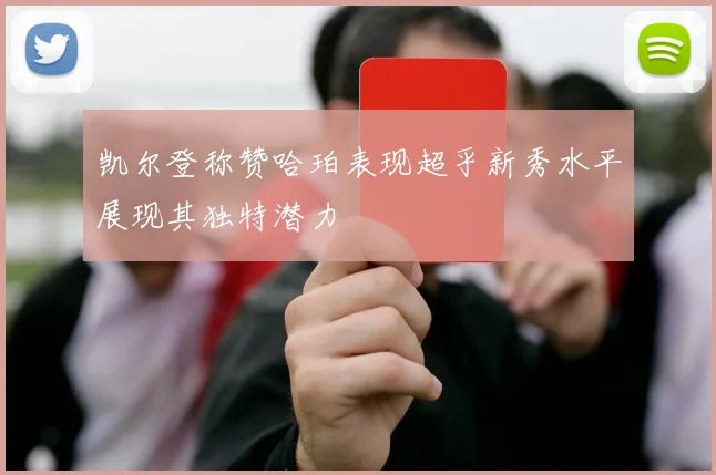 凯尔登称赞哈珀表现超乎新秀水平展现其独特潜力