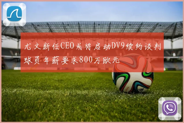 尤文新任CEO或将启动DV9续约谈判球员年薪要求800万欧元