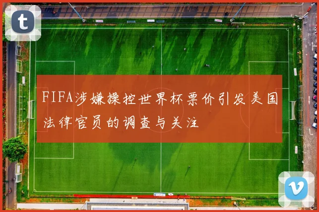 FIFA涉嫌操控世界杯票价引发美国法律官员的调查与关注