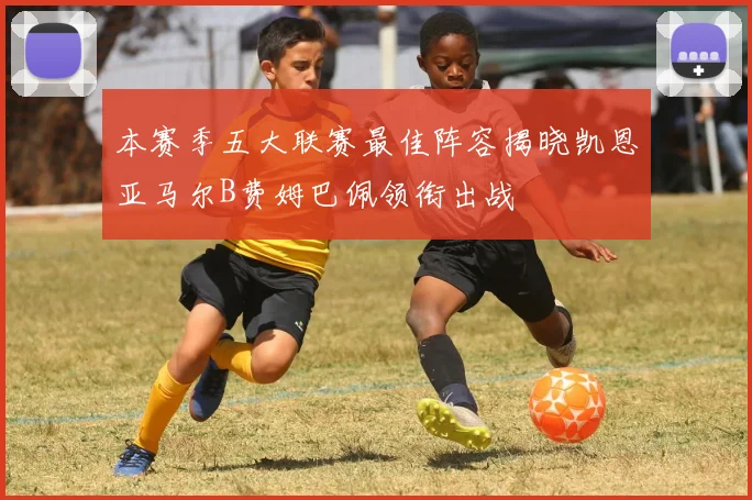本赛季五大联赛最佳阵容揭晓凯恩亚马尔B费姆巴佩领衔出战