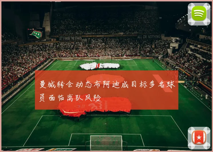 曼城转会动态布阿迪成目标多名球员面临离队风险